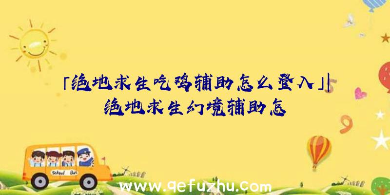 「绝地求生吃鸡辅助怎么登入」|绝地求生幻境辅助怎